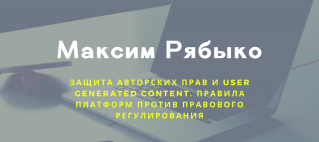 Открытая лекция М.Е. Рябыко «Защита авторских прав и User generated content. Правила платформ против правового регулирования»