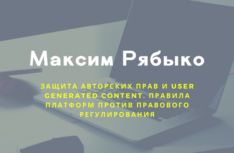 Открытая лекция М.Е. Рябыко «Защита авторских прав и User generated content. Правила платформ против правового регулирования»
